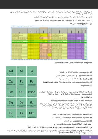 10
‫مهم‬ ‫هو‬ ‫و‬ ‫التحتية‬ ‫البنية‬ ‫او‬ ‫للمبنى‬ ‫سواء‬ ‫المعلومات‬ ‫لتنظيم‬ ‫المرافق‬ ‫ولمدير‬ ‫المنتج‬ ‫حياة‬ ‫دورة‬ ‫و‬ ‫والصيانة‬ ‫المبنى‬ ‫تشغيل‬ ‫لعملية‬ ‫مهم‬ ‫البيانات‬ ‫تنسيق‬
BIM ‫ال‬ ‫من‬ ‫الثانية‬ ‫للمرحلة‬
pdf ‫ال‬ ‫ملفات‬ ‫و‬ ‫االوراق‬ ‫عن‬ ‫بديل‬ ‫وهذا‬ ‫اخرى‬ ‫لبرامج‬ ‫صيغ‬ ‫هناك‬ ‫لكن‬ ‫و‬ ‫اكسل‬ ‫ملفات‬ ‫انه‬ ‫االفتراضي‬
)National Building Information Model (NBIMS-US ‫في‬ ‫ذكره‬ ‫ثم‬ 2011 ‫ديسمبر‬ ‫في‬
‫فيه‬ ‫تطور‬ BuildingSMART ‫االن‬
Download Excel COBie Construction Templates
‫المرافق‬ ‫ادارة‬ Fm Facilities management 42
‫الرقمي‬ ‫الحصن‬ ‫او‬ ‫الرقمي‬ ‫االمن‬ Dg Digital security 54
‫عنها‬ ‫يصدر‬ ‫ما‬ ‫و‬ ‫المؤتمات‬ ‫متابعة‬ Br Briefing 65
‫التعاونية‬ ‫التجارية‬ ‫العالقات‬ CI collaborative business relationships 17
po protocol 30
‫تحرك‬ ‫و‬ ‫المشروع‬ ‫اعضاء‬ ‫كل‬ ‫الى‬ ‫المعلومة‬ ‫وصول‬ ‫سهولة‬ ‫يضمن‬ ‫قانوني‬ ‫اتفاق‬ ‫هو‬ ‫البروتكول‬
‫الخطأ‬ ‫اين‬ ‫معرفة‬ ‫و‬ ‫الرجوع‬ ‫السهل‬ ‫من‬ ‫خطأ‬ ‫حصول‬ ‫عند‬ ، ‫بسهولة‬ ‫المعلومات‬
‫هذا‬ ‫على‬ ‫االمثلة‬ ‫من‬
Building Information Models (the CIC BIM Protocol)
‫وثيقة‬ , ‫المشاريع‬ ‫جميع‬ ‫على‬ ‫للعمل‬ ‫يصلح‬ ‫البريطاني‬ ‫البناء‬ ‫صناعة‬ ‫مجلس‬ ‫من‬ ‫قياسي‬ ‫بروتكول‬
‫والقيود‬ ‫واإللتزامات‬ ‫المسؤوليات‬ ‫تحدد‬ ‫و‬ ‫االخرى‬ ‫االتفاقات‬ ‫على‬ ‫األسبقية‬ ‫تأخذ‬ ‫التي‬ ‫تعاقدية‬
‫التفاصيل‬ ‫من‬ ‫معين‬ ‫مستوى‬ ‫إلى‬ ‫إنجازها‬ ‫ويحدد‬ ‫المشروع‬ ‫فريق‬ ‫ألعضاء‬
‫الجودة‬ ‫ادارة‬ ‫نظام‬ qu quality management systems 43
‫التصميم‬ ‫ادارة‬ ‫نظام‬ de design management systems 55
‫االصول‬ ‫ادارة‬ as asset managment 66
‫هو‬ ‫و‬ Asset Information Model (AIM) ‫النموذج‬ ‫يسمى‬ ‫و‬
PAS 1192) 2- : 2013 ‫قبل‬ ‫من‬ ‫محدد‬ ‫هو‬ ‫)كما‬ ‫األصول‬ ‫وتشغيل‬ ‫وصيانة‬ ‫إلدارة‬ ‫المستخدمة‬ ‫المعلومات‬ ‫نموذج‬
‫,يقصد‬ ‫ذلك‬ ‫بعد‬ ‫انتشر‬ ‫ثم‬ 2016 ‫عام‬ ‫بحلول‬ ‫كموديل‬ ‫للبلدية‬ ‫المشروع‬ ‫تسليم‬ ‫عن‬ ‫تتكلم‬ ‫البريطانية‬ ‫للحكومة‬ ‫وثيقة‬ ‫في‬ 2011 ‫مايو‬ ‫في‬ ‫المصطلح‬ ‫هذا‬ ‫ظهر‬
post-construction ‫البناء‬ ‫بعد‬ ‫النموذج‬ ‫المصطلح‬ ‫بهذا‬
 