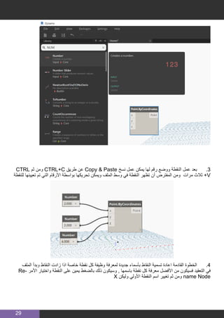 29
CTRL ‫ثم‬ ‫ومن‬ CTRL+C ‫طريق‬ ‫عن‬ Copy & Paste ‫نسخ‬ ‫عمل‬ ‫يمكن‬ ‫لها‬ ‫رقم‬ ‫ووضع‬ ‫النقطة‬ ‫عمل‬ ‫بعد‬ 	.3
‫للنقطة‬ ‫تعيينها‬ ‫تم‬ ‫التي‬ ‫األرقام‬ ‫بواسطة‬ ‫تحريكها‬ ‫ويمكن‬ ‫الملف‬ ‫وسط‬ ‫في‬ ‫النقطة‬ ‫تظهر‬ ‫أن‬ ‫المفترض‬ ‫ومن‬ ‫مرات‬ ‫ثالث‬ +V
‫الملف‬ ‫وبدأ‬ ‫النقاط‬ ‫زادت‬ ‫اذا‬ ‫خاصة‬ ‫نقطة‬ ‫كل‬ ‫وظيفة‬ ‫لمعرفة‬ ‫جديدة‬ ‫بأسماء‬ ‫النقاط‬ ‫تسمية‬ ‫اعادة‬ ‫القادمة‬ ‫الخطوة‬ 	.4
Re� ‫األم ر‬ ‫واختيار‬ ‫النقطة‬ ‫على‬ ‫يمين‬ ‫بالضغط‬ ‫ذلك‬ ‫وسيكون‬ , ‫باسمها‬ ‫نقطة‬ ‫كل‬ ‫معرفة‬ ‫األفضل‬ ‫من‬ ‫فسيكون‬ ‫التعقيد‬ ‫في‬
X ‫وليكن‬ ‫األولي‬ ‫النقطة‬ ‫اسم‬ ‫تغيير‬ ‫ثم‬ ‫ومن‬ name Node
 