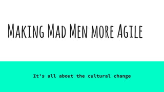 MakingMadMenmoreAgile
It's all about the cultural change
 