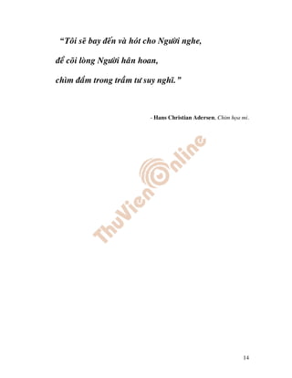 “Toâi seõ bay ñeán vaø hoùt cho Ngöôøi nghe,

ñeå coõi loøng Ngöôøi haân hoan,

chìm ñaém trong traàm tö suy nghó.”



                             - Hans Christian Adersen, Chim hoïa mi.




                                                                 14
 