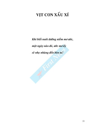 VÒT CON XAÁU XÍ




Khi bieát nuoâi döôõng nieàm mô öôùc,

moät ngaøy naøo ñoù, öôùc mô aáy

seõ nheï nhaøng ñeán beân ta!




                                        33
 