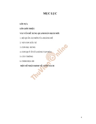 MUÏC LUÏC


LÔØI TÖÏA

LÔØI GIÔÙI THIEÄU

VAØI VAÁN ÑEÀ XUNG QUANH BAÛN DÒCH MÔÙI

1. BOÄ QUAÀN AÙO MÔÙI CUÛA HOAØNG ÑEÁ

2. VÒT CON XAÁU XÍ

3. CON BOÏ HUNG

4. CON QUYÛ ÔÛ CÖÛA HAØNG TAÏP HOÙA

5. CAÂY THOÂNG

6. CHIM HOÏA MI

MOÄT SOÁ NHAÄN ÑÒNH VEÀ CUOÁN SAÙCH




                                          4
 