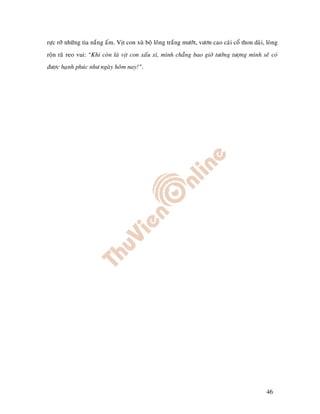 röïc rôõ nhöõng tia naéng aám. Vòt con xuø boä loâng traéng möôùt, vöôn cao caùi coå thon daøi, loøng
roän raõ reo vui: “Khi coøn laø vòt con xaáu xí, mình chaúng bao giôø töôûng töôïng mình seõ coù
ñöôïc haïnh phuùc nhö ngaøy hoâm nay!”.




                                                                                                46
 