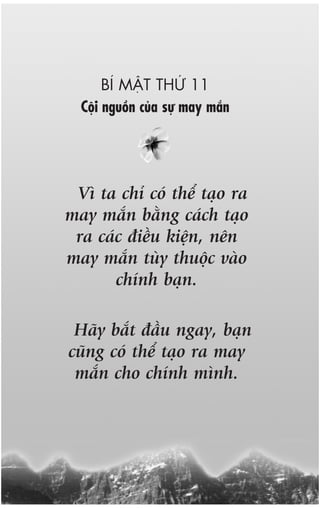 BÑ MÊÅT THÛÁ 11
  Cöåi nguöìn cuãa sûå may mùæn




 Vò ta chó coá thïí taåo ra
may mùæn bùçng caách taåo
 ra caác àiïìu kiïån, nïn
may mùæn tuây thuöåc vaâo
       chñnh baån.

 Haäy bùæt àêìu ngay, baån
cuäng coá thïí taåo ra may
 mùæn cho chñnh mònh.
 