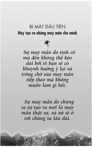 BÑ MÊÅT ÀÊÌU TIÏN
Haäy taåo ra nhûäng may mùæn cho mònh



   Sûå may mùæn do tònh cúââ
   maâ àïën khöng thïí keáo
    daâi búãi vò baån seä coá
   khuynh hûúáng yã laåi vaâ
  tröng chúâ vaâo may mùæn
    tiïëp theo maâ khöng
     muöën laâm gò hïët.


    Sûå may mùæn do chuáng
  ta tûå taåo ra múái laâ may
  mùæn thêåt sûå, vaâ noá seä úã
   vúái chuáng ta lêu daâi.
 
