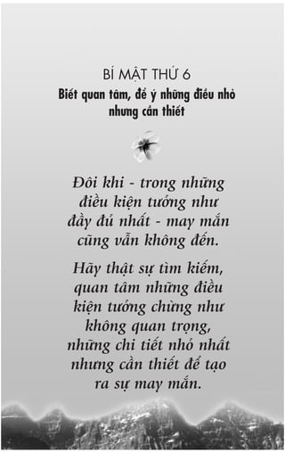 BÑ MÊÅT THÛÁ 6
Biïët quan têm, àïí yá nhûäng àiïìu nhoã
           nhûng cêìn thiïët




   Àöi khi - trong nhûäng
    àiïìu kiïån tûúãng nhû
  àêìy àuã nhêët - may mùæn
   cuäng vêîn khöng àïën.
  Haäy thêåt sûå tòm kiïëm,
  quan têm nhûäng àiïìu
  kiïån tûúãng chûâng nhû
    khöng quan troång,
 nhûäng chi tiïët nhoã nhêët
 nhûng cêìn thiïët àïí taåo
      ra sûå may mùæn.
 