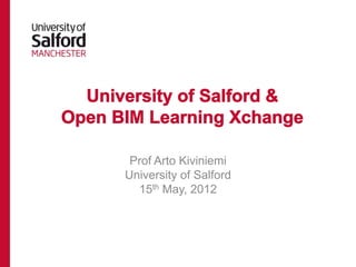 University of Salford &
Open BIM Learning Xchange

       Prof Arto Kiviniemi
      University of Salford
        15th May, 2012
 
