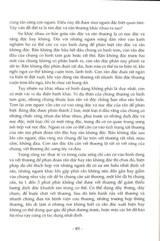cũng tấn công con người. Điều này đã được mọi ngưòi đặc biệt quan tâm.
Vậy vấn đề đặt ra là rắn độc và rắn thường khác nhau ra sao?
Sự khác nhau co bản giữa rắn độc và rắn thường là có nọc độc và
răng độc hay không. Đối vói những ngưòi nông dân nhờ vào kmh
nghiệm họ có thể căn cứ vào hình dạng để phân biệt rắn độc và rắn
không độc. Rắn không độc hầu hết đầu chúng có hình tròn, còn rắn độc
đầu của chúng có hìnli tam giác hoặc rất thô. Rắn không độc trước hai
mắt của chúng không có phần bạnh ra, còn rắn độc phần này phình ra
rất to. Rắn kliông độc phần đuôi rất dài, hon nữa có thể từ tù biến tế, khi
nghi ngoi cơ thể không cuộn tròn, lành tính. Còn rắn độc đuôi rất ngắn
và biến tế đột xuất, khi vận động rắn thường rất nhanh. Rắn độc thường
cuộn tròn khi ngủ, khi bị chọc rất hung dữ.
Tuy nhiên sự khác nhau về hình dạng không phải là duy nhất, còn
có một vài ví dụ điển hình khác. Ví dụ thân của chúng thường có hình
tam giác, nhưng chúng thuộc loài rắn vô độc chẳng hạn như rắn biển.
Tóm lại con người vẫn căn cứ vào răng độc và nọc độc của rắn để phân
biệt. Răng độc được phân thành 2 loại, một loại ở đầu răng của chúng có
những chiếc răng nhọn dài khác nhau, phía trước có những dịch độc và
nọc độc, một loại chỉ có một răng độc, trong đó có cơ quan trung ương
nối tiếp vói nọc độc. Ngoài ra còn có thể căn cứ vào tìrửi trạng sát thưong
của rắn mà phán đoán rắn độc hay rắn không độc. Rắn không độc sau
khi cắn người, dấu răng mà chúng để lại trên vết thương rất nhỏ, màu
sẫm, không đau. Còn rắn độc khi cắn vết thương lộ râ't rõ vết răng của
chúng, vết thương đỏ, sưng tấy và đau.
Trong công tác thực tế và trong cuộc sống chỉ căn cứ vào hình dạng
và vết thương để phán đoán rắn độc hay rắn không độc thì chưa đủ, biện
pháp đó chỉ thích họp vói những ngưòi đã có sự am hiểu nhất định về
rắn, những ngưòi khác khi gặp phải rắn không nên đến gần hay giẫm
vào chúng như vậy rất dễ bị chúng cắn sát thưong, một khi đã bị chúng
cắn, từ 1 đến 3 phút phải khống chế được vết thưong để giảm thiểu
lượng dịch độc khuếch tán trong cơ thể. Có thể dùng dây thừng, dây
chạm, để buộc chặt vết thương. Sau đó tiến hành rửa vết thương và
nhanh chóng đưa tới bệnh viện cứu thương, những trường họp thông
thường, khi đi làm ở nhũng nơi không biết có rắn độc xuất hiện hay
không có thể dùng que gậy để phát đường trước, hoặc mặc các bộ đồ bảo
hộ nlaư vậy cũng có tác dụng nhất định.
- 89-
 