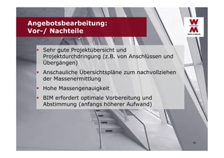 Angebotsbearbeitung:
Vor-/ Nachteile
 Sehr gute Projektübersicht und
Projektdurchdringung (z.B. von Anschlüssen und
Übergängen)
 Anschauliche Übersichtspläne zum nachvollziehen
der Massenermittlung
 Hohe Massengenauigkeit
 BIM erfordert optimale Vorbereitung und
Abstimmung (anfangs höherer Aufwand)

25

 