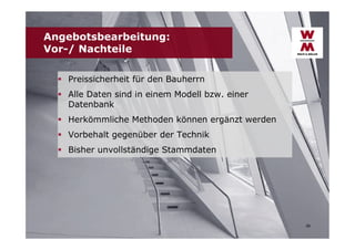 Angebotsbearbeitung:
Vor-/ Nachteile
 Preissicherheit für den Bauherrn
 Alle Daten sind in einem Modell bzw. einer
Datenbank
 Herkömmliche Methoden können ergänzt werden
 Vorbehalt gegenüber der Technik
 Bisher unvollständige Stammdaten

26

 