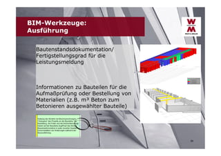 BIM-Werkzeuge:
Ausführung
Bautenstandsdokumentation/
Fertigstellungsgrad für die
Leistungsmeldung

Informationen zu Bauteilen für die
Aufmaßprüfung oder Bestellung von
Materialien (z.B. m³ Beton zum
Betonieren ausgewählter Bauteile)

29

 