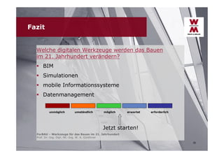 Fazit
Welche digitalen Werkzeuge werden das Bauen
im 21. Jahrhundert verändern?
 BIM
 Simulationen
 mobile Informationssysteme
 Datenmanagement
unmöglich

umständlich

möglich

erwartet

erforderlich

Jetzt starten!
ForBAU – Werkzeuge für das Bauen im 21. Jahrhundert
Prof. Dr.-Ing. Dipl.-Wi.-Ing. W. A. Günthner
32

 