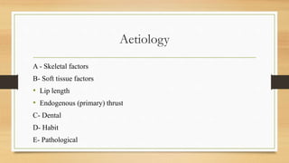 Aetiology
A - Skeletal factors
B- Soft tissue factors
• Lip length
• Endogenous (primary) thrust
C- Dental
D- Habit
E- Pathological
 
