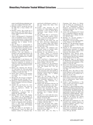 P.33-38 Celli:CR_Celli         1/10/07       2:49 PM           Page 38




           Bimaxillary Protrusion Treated Without Extractions




                 points A and B following orthodontic treat-            nada based on McNamara’s analysis, J.               Cummings, D.R.; Beress, A.; Worley,
                 ment, Am. J. Orthod. 79:416-423, 1981.                 Ind. Soc. Pedod. Prev. Dent. 19:41-                 C.M. Jr.; Chung, B.; and Bergman, R.:
            5.   Bowbeer, G.R.N.: Saving the face and                   51, 2001.                                           Soft tissue cephalometric analysis:
                 the TMJ, Part 2, Funct. Orthod. 3:9-             20.   Evanko, A.M.; Freeman, K.; and                      Diagnosis and treatment planning of       f
                 17, 1986.                                              Cisneros, G.J.: Mesh diagram analysis:              dentofacial deformity, Am. J. Orthod.
            6.   Bowbeer, G.R.N.: The seventh key to                    Developing a norm for Puerto Rican                  116:239-253, 1999.
                 facial beauty and TMJ health, Part 2:                  Americans, Angle Orthod. 67:381-              35.   Arnett, G.W. and Bergman, R.T.: Facial
                 Proper condylar position, Funct. Orthod.               388, 1997.                                          keys to orthodontic diagnosis and treat-
                 7:4-21, 1990.                                    21.   Faustini, M.M.; Hale, C.; and Cisneros,             ment planning, Am. J. Orthod. 103:299-
            7.   Artun, J. and Krogstad, O.: Periodontal                G.J.: Mesh diagram analysis: Devel-                 312, 395-411, 1993.
                 status of mandibular incisors following                oping a norm for African Americans,           36.   Sheridan, J.J.: Air-rotor stripping, J.
                 excessive proclination: A study in adults              Angle Orthod. 67:121-128,1997.                      Clin. Orthod. 19:43-59, 1985.
                 with surgically treated mandibular pro-          22.   Lew, K.K.; Ho, K.K.; Keng, S.B.; and          37.   Sheridan, J.J.: Air-rotor stripping update,
                 gnathism, Am. J. Orthod. 91:225-                       Ho, K.H.: Soft-tissue cephalometric                 J. Clin. Orthod. 21:781-788, 1987.
                 232, 1987.                                             norms in Chinese adults with esthetic         38.   Sheridan, J.J.: The physiologic rationale
            8.   Djeu, G.; Hayes, C.; and Zawaideh, S.:                 facial profiles, J. Oral Maxillofac. Surg.          for air-rotor stripping, J. Clin. Orthod.
                 Correlation between mandibular central                 50:1184-1189, 1992.                                 31:609-612, 1997.
                 incisor proclination and gingival reces-         23.   Sahin Saglam, A.M.: Holdaway mea-             39.   Hanachi, F.: The demineralization and
                 sion during fixed appliance therapy,                   surement norms in Turkish adults,                   remineralization potentials of stripped
                 Angle Orthod. 72:238-245, 2002.                        Quintess. Int. 33:757-762, 2002.                    enamel surfaces, thesis, Louisiana State
            9.   Forsberg, C.M. and Odenrick, L.:                 24.   Bowman, S.J. and Johnston, L.E. Jr.:                University, New Orleans, 1992.
                 Changes in the relationship between the                The esthetic impact of extraction             40.   El-Mangoury, N.H.; Moussa, M.M.;
                 lips and the aesthetic line from eight                 and nonextraction treatments on Cau-                Mostafa, Y.A.; and Girgis, A.S.: In-vivo
                 years of age to adulthood, Eur. J. Orthod.             casian patients, Angle Orthod. 70:3-                remineralization after air-rotor stripping,
                 1:265-270, 1979.                                       10, 2000.                                           J. Clin. Orthod. 25:75-78, 1991.
           10.   Luppanapornlap, S. and Johnston, L.E.            25.   Peck, S. and Peck, L.: Selected aspects       41.   Radlanski, R.; Jager, A.; and Zimmer,
                 Jr.: The effects of premolar extraction: A             of the art and science of facial esthetics,         B.: Morphology of interdentally stripped
                 long-term comparison of outcomes in                    Semin. Orthod. 1:105-126, 1995.                     enamel one year after treatment, J. Clin.
                 “clear-cut” extraction and nonextraction         26.   Peck, S. and Peck, H.: The aesthetical-             Orthod. 23:748-750, 1989.
                 Class II patients, Angle Orthod. 63:257-               ly pleasing face: An orthodontic myth,        42.   Boese, L.R.: Fiberotomy and reproxima-
                 272, 1993.                                             Trans. Eur. Orthod. Soc., 1971, pp.                 tion without lower retention, 9 years in
           11.   Bishara, S.E.; Jakobsen, J.R.; Hession,                175-184.                                            retrospect, Angle Orthod. 50:88-97, 169-
                 T.J.; and Treder, J.E.: Soft tissue profile      27.   Nguyen, D.D. and Turley, P.K.: Changes              178, 1980.
                 changes from 5 to 45 years of age, Am.                 in the Caucasian male facial profile as       43.   Betteridge, M.A.: The effects of inter-
                 J. Orthod. 114:698-706, 1998.                          depicted in fashion magazines during the            dental stripping on labial segments eval-
           12.   Downs, W.B.: Analysis of the dentofa-                  twentieth century, Am. J. Orthod.                   uated one year out of retention, Br. J.
                 cial profile, Am. J. Orthod. 26:191-                   114:208-217, 1998.                                  Orthod. 8:193-197, 1981.
                 212, 1956.                                       28.   Spahl, T.J. and Witzig, J.W.: The             44.   Bolton, W.A.: Disharmony in tooth size
           13.   Harvold, E.P.: The Activator in Orthodon-              Clinical Management of Basic Maxillo-               and its relation to the analysis and treat-
                 tics, Mosby, St. Louis, 1974, pp. 37-56.               facial Orthopedic Appliances, vol. 1:               ment of malocclusion, Angle Orthod.
           14.   Hasund, A.: Clinical cephalometry of the               Mechanics, PSG Publishing Co.,                      28:113-130, 1958.
                 Bergen Technique, University of Bergen,                Littleton, MA, 1987.                          45.   Arends, J. and Christoffersen, J.: The
                 Norway, 1977.                                    29.   Dierkes, J.M.: The beauty of the face: An           nature of early caries lesions in enamel,
           15.   Jarabak, J.R. and Fizzell, J.A.: Tech-                 orthodontic perspective, J. Am. Dent.               J. Dent. Res. 65:2-11, 1986.
                 nique and Treatment with Light-wire                    Assoc. (special issue):89E-95E, 1987.         46.   Bertzbach, F.: Raster-Elektronen-mikro-
                 Edgewise Appliances, Mosby, St.                  30.   Johnson, D.K. and Smith, R.J.: Smile                skopische Darstellung von Kavitaten- und
                 Louis, 1972.                                           esthetics after orthodontic treatment               Fullungsrandern: Ein Modell fur die klin-
           16.   McNamara, J.A. Jr.: A method of                        with and without extraction of four first           isch-periodische Nachuntersuchung der     r
                 cephalometric evaluation, Am. J.                       premolars, Am. J. Orthod. 108:162-                  approximalen Situation mit Hilfe einer    r
                 Orthod. 86: 449-469, 1984.                             167, 1995.                                          modifizierten Replika-Methode, thesis,
           17.   Ricketts, R.M.; Bench, R.W.; Gugino,
                      k                                           31.   Gianelly, A.A.: Arch width after extrac-            University of Gottingen, Germany, 1987.
                 C.F.; Hilgers, J.J.; and Schulhof, R.:                 tion and nonextraction treatment, Am. J.      47.   Heath, J.R. and Wilson, H.J.: Surface
                 Bioprogressive Therapy, Rocky Mountain                 Orthod. 123:25-28, 2003.                            roughness of restorations, Br. Dent. J.
                 Orthodontics, Denver, 1979, pp. 55-70.           32.   Zachrisson, B.U.: Making the premolar               140:131-137, 1976.
           18.   Alcalde, R.E.; Jinno, T.; Orsini, M.G.;                extraction smile full and radiant, World      48.   McLaughlin, R.P. and Bennett, J.C.: The
                 Sasaki, A.; Sugiyama, R.M.; and Matsu-                 J. Orthod. 3:260-265, 2002.                         transition from standard edgewise to
                 mura, T.: Soft tissue cephalometric              33.   Proffit, W.R. and Field, H.W.: Ortho-               preadjusted appliance systems, J. Clin.
                 norms in Japanese adults, Am. J. Orthod.               dontic treatment planning: Limitations,             Orthod. 23:142-153, 1989.
                 118:84-89, 2000.                                       controversies and special problems, in        49.   Proffit, W.R. and Field, H.W.: The bio-
           19.   Bhat, M.; Sudha, P.; and Tandon, S.:                   Contemporary Orthodontics, 3rd ed.,                 logical basis of orthodontic therapy, in
                 Cephalometric norms for Bunt and                       Mosby, St. Louis, 2000.                             Contemporary Orthodontics, Mosby, St.
                 Brahmin children of Dakshina Kan-                34.   Arnett, G.W.; Jelic, J.S.; Kim, J.;                 Louis, 1993, pp. 266-288.




           38                                                                                                                             JCO/JANUARY 2007
 