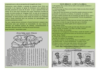 preparação para a vida na perspectiva do Evangelho de Cristo.                            TESTE BÍBLICO - A CHUVA NA BÍBLIA
Destacamos, nesta reflexão, o exemplo do apóstolo Paulo. Entre sua         1- Por quantos dias e noites choveu sobre a terra quando aconteceu o
conversão e seu ingresso na Igreja de Antioquia como ajudante de           dilúvio? 60. 50. 40.
                                                                           2- A sétima praga que Deus enviou contra o Egito era uma chuva de que?
Barnabé, passaram-se cerca de 10 anos! O que o apóstolo Paulo fez
                                                                            Enxofre. Fogo. Pedras.
nestes 10 ou mais anos? Participou dos cultos, frequentou reuniões de
                                                                           3- Que chuvas Deus prometeu aos Israelitas quando entrassem na terra
oração, era aluno assíduo da “sinagoga cristã”, ou seja, de um espaço de   prometida? As primeiras e as últimas. As temporãs. As serôdias.
estudos sobre as Escrituras e a vida e esteve envolvido em grupos de       4- O que o Senhor prometeu dar aos Israelitas em lugar de chuva, caso o
discipulado. Se Paulo precisou deste tempo de estudos num ambiente         abandonassem ao irem para a terra prometida? Nuvens de gafanhotos.
como a Escola Dominical para seu processo de aprendizagem, nós             Pó e cinza. Chuva de pedras.
também precisamos e muito!                                                 5- Que profeta clamou ao Senhor para que enviasse uma grande chuva
Por isso, a Igreja procura estruturar a Escola Dominical e preparar seus   com trovões no tempo da sega do trigo, para que os Israelitas
professores para que atendam às necessidades de seus alunos e              compreendessem que tinham agido mal ao exigirem um rei?
ofereçam um ambiente gostoso de reflexão, compartilhamento e                Elias. Samuel. Eliseu.
educação. Não perca tempo. Participe da Escola Dominical.                  6- Sobre quais montes Davi pediu que não mais chovesse, pois neles
                                                                           haviam morrido, em batalha, o rei Saul e seu filho, Jônatas?
Bispo honorário - Josué Adam Lazier
                                                                            de Basã. de Gilboa. de Jerusalém.
                                                                           7- Quem era o rei transgressor da lei de Deus, marido de Jezabel, a quem
                                                                           Elias profetizou que não haveria chuva em sua terra por vários anos?
                                                                            Acabe. Baasa. Nadabe.
                                                                           8- A honra não convém ao insensato, tal como a chuva...?
                                                                            Na ceifa. Na vindima. Na semeadura.
                                                                           9- O gotejar contínuo no dia de grande chuva é semelhante a quê?
                                                                            Ao homem irado. A criança desobediente. A mulher rixosa.
                                                                           10- Quem é como a chuva que tudo arrasta e não deixa trigo?
                                                                            O pobre que oprime os pobres. O insensato. O maldizente.
                                                                                  Fonte: http://enigmasbiblicos.blogspot.com.brhttp://colorir-
                                                                                                  desenho.com/jogos-7-erros
 