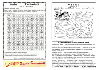 ensinandoospequeninos.blogspot.com /
VAMOS DECORAR VERSÍCULOS BÍBLICOS?
Naum 1:7 – “O Senhor é bom, uma fortaleza no dia da angústia, e conhece os que
confiam nele.”
João 11:25-26 – “Disse-lhe Jesus: Eu sou a ressurreição e a vida; quem crê em mim,
ainda que esteja morto, viverá; e todo aquele que vive e crê em mim, nunca
morrerá. Crês tu isto?”
Apocalipse 21:3-4 – “E ouvi uma grande voz do céu, que dizia: Eis aqui o
tabernáculo de Deus com os homens, pois com eles habitará, e eles serão o seu
povo, e o mesmo Deus estará com eles, e será o seu Deus. E Deus limpará dos seus
olhos toda a lágrima; e não haverá mais morte, nem pranto, nem clamor, nem dor;
porque já as primeiras coisas são passadas.”
Consolo: 2 Coríntios 1:3-4 – “Bendito seja o Deus e Pai de nosso Senhor Jesus
Cristo, o Pai das misericórdias e o Deus de toda a consolação, que nos consola em
toda a nossa tribulação, para que também possamos consolar os que estiverem em
alguma tribulação, com a consolação com que nós mesmos somos consolados de
Deus.” DEUS AMA AS CRIANÇAS. VOCÊS SÃO JÓIAS DE CRISTO
 