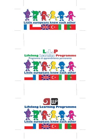 Little europeans know each other




               L.L.
                .L.P
Lifelong Learning Programme
   Programma di apprendimento permanente




Little europeans know each other




Lifelong Learning Programme




Little europeans know each other
 