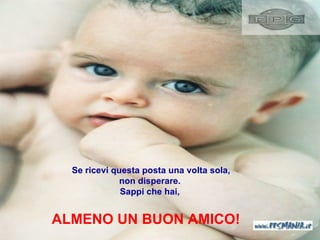 Se ricevi questa posta una volta sola ,  non disperare.   Sappi che hai ,  ALMENO UN BUON AMICO! 