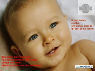 Il vero amico   é colui ,  che arriva ,  quando  gli altri se ne vanno . M io padre diceva sempre : “ Se hai al momento della morte   cinque veri amici ,  allora hai avuto una vita fantastica .” 