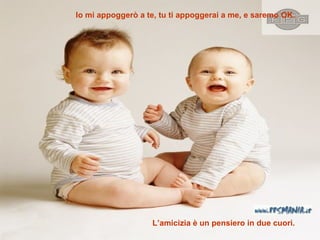 Io mi appoggerò a te ,  tu ti appoggerai a me, e saremo OK. L’amicizia   è un pensiero in due cuori .   