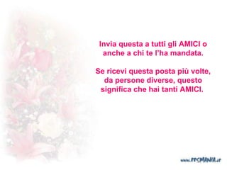 Invia questa a tutti gli AMICI o anche a chi te l’ha mandata . Se ricevi questa posta più volte, da persone diverse, questo significa che hai tanti AMICI.   