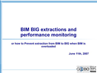 BIM BIG extractions and
      performance monitoring
or how to Prevent extraction from BIM to BIG when BIM is
                       overloaded

                                           June 11th, 2007
 