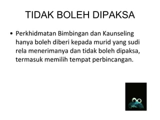 TIDAK BOLEH DIPAKSA Perkhidmatan Bimbingan dan Kaunseling hanya boleh diberi kepada murid yang sudi rela menerimanya dan tidak boleh dipaksa, termasuk memilih tempat perbincangan. 