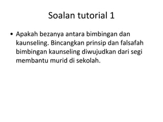 Soalan tutorial 1 Apakah bezanya antara bimbingan dan kaunseling. Bincangkan prinsip dan falsafah bimbingan kaunseling diwujudkan dari segi membantu murid di sekolah.  