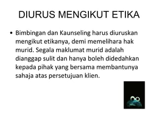 DIURUS MENGIKUT ETIKA Bimbingan dan Kaunseling harus diuruskan mengikut etikanya, demi memelihara hak murid. Segala maklumat murid adalah dianggap sulit dan hanya boleh didedahkan kepada pihak yang bersama membantunya sahaja atas persetujuan klien. 