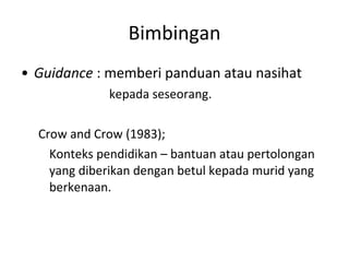 Bimbingan Guidance  : memberi panduan atau nasihat    kepada seseorang. Crow and Crow (1983); Konteks pendidikan – bantuan atau pertolongan yang diberikan dengan betul kepada murid yang berkenaan. 