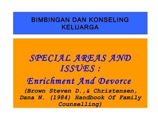 BIMBINGAN DAN KONSELING 
KELUARGA 
SPECIAL AREAS AND 
ISSUES : 
Enrichment And Devorce 
(Brown Steven D.,& Christensen, 
Dana N. (1984) Handbook Of Family 
Counselling) 
 