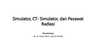 Simulator, CT- Simulator, dan Pesawat
Radiasi
Pembimbing:
Dr. dr. Irwan Ramli, Sp.Onk.Rad(K)
 