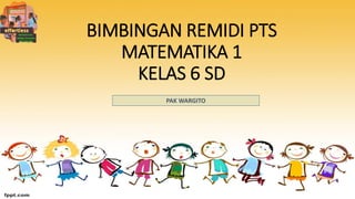 BIMBINGAN REMIDI PTS
MATEMATIKA 1
KELAS 6 SD
PAK WARGITO
 