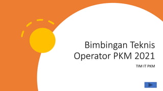 Bimbingan Teknis
Operator PKM 2021
TIM IT PKM
 