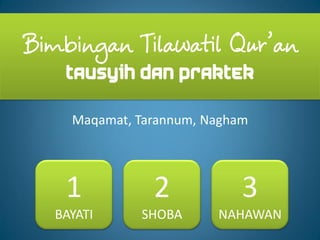 Bimbingan Tilawatil Qur’an
    Tausyih dan Praktek

     Maqamat, Tarannum, Nagham




    1           2            3
   BAYATI     SHOBA      NAHAWAN
 