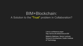 BIM+Blockchain:
A Solution to the "Trust" problem in Collaboration?
Malachy Mathews, Senior Lecturer,
School of Architecture, Dublin Institute
of Technology
Link to conference paper
http://arrow.dit.ie/bescharcon/26/
 