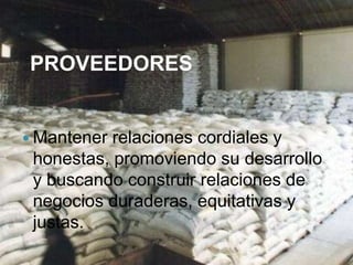 PROVEEDORES


 Mantener relaciones cordiales y
 honestas, promoviendo su desarrollo
 y buscando construir relaciones de
 negocios duraderas, equitativas y
 justas.
 