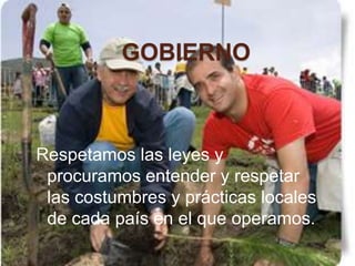 GOBIERNO



Respetamos las leyes y
 procuramos entender y respetar
 las costumbres y prácticas locales
 de cada país en el que operamos.
 