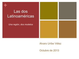 + 
Las dos 
Latinoaméricas 
Una región, dos modelos 
Alvaro Uribe Vélez 
Octubre de 2013 
 