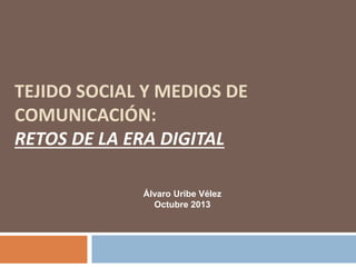 TEJIDO SOCIAL Y MEDIOS DE 
COMUNICACIÓN: 
RETOS DE LA ERA DIGITAL 
Álvaro Uribe Vélez 
Octubre 2013 
 