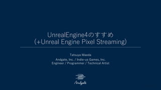 UnrealEngine4のすすめ
(+Unreal Engine Pixel Streaming)
Tatsuya Maeda
Andgate, Inc. / Indie-us Games, Inc.
Engineer / Programmer / Technical Artist
 