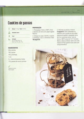 CooKies üe passas
tj* BimbY . 15 Seg i Total ' 25 Min
; Unidades aprox.
€P Fácil
$t,* Unidade
Cal:137 Kcaì I Prot: 1 g
Gord: 5 g I Hid. carb.: 21 g
INGREDIENTES
220 g farinha
1 40 g açúcar
120 g manteiga
1 ovo
Yz c. chá de fermento p/ bolos
170 g passas de uva ou corintos
TabuÌeiro de Íorno
Papel vegetal
PREPARAçAO
1, Pré-aqueça o forno a 180'C. Forre
o tabuleiro do forno com papel vegetal
Reserve.
X. Coloque n0 c0p0 a farinha, o açúcal
a manteiga, o ovo e o fermento e bata
t0 seg/vel 6.
"" Adicione as passas e misture
5 seg/vel 6. Deite colheradas no
tabuleiro com a ajuda de uma colher
pequena de gelado, espaçadas cerca
de 5 cm umas das outras. Leve ao
forno a 180'C cerca de 15-17 minutos.
Betire e deixe arreÍecer sobre uma rede.
Depois de frias guarde numa caixa com
tampa hermética.
#
t
ç
.ql&,' , _
u
*
ErHË
=.,====
 