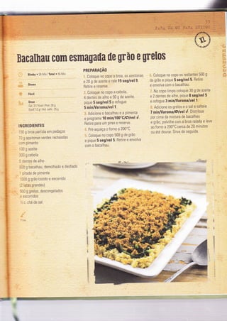 PREPARAçAO
BacaElealf; com esmagaüa ile grã0 0 Urelos
BimbY ' 26 ÍVìin ìToÍal ' 55 Mìn
Doses
Fácil
Dose
Cal:317 Kcal I ProÌ 26 g
Gord.12g'rl,d carb 25o
INGREDIENTES
I 50 g broa partida em Pedaços
ì0 g azeitonas verdes recheadas
:cm pìmento
'00 g azeite
310 g ceboia
i Centes de alho
3t0 g bacalhau, demolhado e desfiado
' pitada de pìmenta
't00 g grão cozido e escorrido
? iatas grandes)
l-10 g grelos, descongelados
= escorridos
: c chá de sal
@
-
,, Coloque n0 c0p0 a broa, as azeltonas
e 20 g de azeite e rale 15 segivel 9'
Retìre e reserve.
, Coloque no coPo a cebola,
4 dentes de alho e 50 g de azeite,
pique 5 seg/vel 5 e refogue
5 minÂÍaroma/vel 1.
' Adicioneo bacalhau ea Pimenta
e programe t0 minil00"G lçJuel4
Retire para um Pìrex e reserve.
,. Pré-aqueça o forno a 200"C.
, Coloque no copo 500 g de grão
e pique 5 seg/vel 5. Relire e envolva
com o bacalhau.
,, Coloque no copo os restantes 500 g
de grão e pique 5 seg/vel 5. Retire
e envolva com o bacalhau.
No copo limPo coloque 30 g de azeite
e 2 dentes de alho, Pique I seg/vel 5
e reÍogue 3 minAlaromalvell.
Adicione os grelos e o sal e salteie
7 minA/arom alÇluelé. Dlstribua
por cima da mistura de bacalhau
e grã0, polvilhe com a broa ralada e leve
ao forno a 200'C cerca de 20 minutos
ou até dourar. Sirva de seguìda.
-
@;:4t a
lr
il
tl
rl
I
íl
I
t,
ï
!
i
 