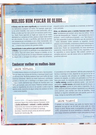 l(
h
l
I
fl
a
I
Ir
hfl$[.8ã0$ Huhfl PE$üAR BH $[.EEl!$,.,
A Bimby veio daÍ outro signiÍicado aos momentos em que
nos dedicamos a preparar um m0lh0 Por exemplo, quem gos-
ta de molho holandês, mas nunca se tinha aventurado, com a
Bimby, já sabe que Íica tudo pronto em escassos quatro minu-
tos. 0uem ficava agarrado ao fogão por causa de um molho
béchamelou 0 comprava já feito, passou a dispor deste molho
em oito minutos. 0u seja, a sua Bimby, pelo facto de cozinhar
com temperaturas controladas e com colher incorporada, veio
revolucionar a forma c0m0 preparamos molhos nas nossas ca-
sas... e mesmo nas cozinhas dos grandes chefes.
Versatilidade é uma palavra que está sempre associada
à Bimby e que se aplica na perfelção à sua capacidade de fa-
zer molhos. Seja com carne, peixe, massas ou saladas, 0s m0-
lhos têm essa virtude de dar um toque diferenÌe a qualquer pra-
to. Alguns têm a vantagem de reforçar o sabor dos alimentos,
enquanto outros, c0m0 0 holandês ou a maionese, se destinai-
a dar contraste.
Aliás, se olharmos para a cozinha Írancesa mais clás-
sica, constatamos que existem vários tìpos de molhos Temc-'
os que são designados por "ìntegrais", que resultam do prÓpt:
alimento - c0m0 o molho de um guisado - e 0s "não integraìs
que são preparados à parte do alìmento que vão acompanha-
- molho béchamel, molho castanho ou espanhol, tomate
velouté,0 molho holandês, a maionese 0u mesm0 uma vinagreta
Estes molhos podem ter ainda evoluções que transcendem a
versão-base. Podem ser acrescentados de ervas aromáltcas
especiarias, raspa de laranja, limão ou lima, cogumelos, toma
te, espinaÍres 0u outros legumes. Não acabam, portanto, e:
variações possíveìs, que são tantas c0mo os ìngredientes qu:
quisermos adicionar.
0onhecer melhor o$ molhos-base
Ì,i0L}TO gÉCïïAÌ'iEL
É o molho branco clássico e é utiìizado em todo o tipo de pratos.
Tem por base uma mistura de farinha e manteiga (roux) à qual
se adiciona leite. Na Bimby podemos fazer este molho de duas
maneiras diferentes. idêntica ao modo tradicional, cozinhando
primeiro a Íarinha com a manterga e só depois juntar o leite
- caso o molho béchametseja utilizado de imedìato sem ir ao
forno, por exemplo, para uma massa. Podemos também colocar
todos os ingredientes de uma só vez quando 0 prato a que se
destina ainda necessita de algum tempo de cozedura no forno
- como numa lasanha.
A consistência do molho béchamel, deÍinida pela proporção c=
farinha e manteiga no leite, depende do uso que se vai dar a:
molho: 0s espessos são utilizados em soufflés, croquetes r-
recheios de salgados, os médios em gratinados e os finos e-
base para sopas. As variações maìs comuns do béchamelsè'
o molho mornay, quando se adiciona queijo - p0r exemp :
parmesão; o molho aurora, adicionado de puré de tomate, c-
molho suprême, quando se iunta natas e cogumelos' No e--
tanto, podemos adlcionar qualquer ingrediente a um béchame
c0m0 coentros, para rechear uma torta de bacalhau, frang:
desfiado ou legumes salteados para uma quÌche, puré de m:-
rango, manga ou espinafres para soufflés..-
:l
j'
[,
t
I
fi
:t;rr-r,l.rt. i..,''.i:,:1.,. :0 roux é a maneira cìássica de
engrossar alguns dos molhos básicos franceses, como
o molho héchamel, o velouté ou molho castanho.
Trata-se de uma mistura em partes iguais de farinha
e manteiga. A farinha é cozinhada na manteiga
derretìda, mexendo sempre antes de adicionar qualquer
líquìdo (ver receita Pá9. 3B).
Ì!i0LH0 VELOUTÉ
É também um molho branco, que parte da mesma base l:
béchamel, ao qual em vez de leite se junta caldo de vitel:
frango ou peixe. Muitas vezes, é enriquecido com gemas. Es:=
molho, acrescentado de ervas aromáticas e mostarda, é ótir-
para realçar alimentos cozinhados a vapor como peixe ou Írangi
r r
 