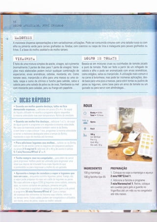 ìiAIOITESE
A maionese dispensa apresentações e tem variadíssimas utilizações. Pode ser consumida simples com uma salada-russa 0u com
alho ou pimenta verde para carnes grelhadas ou fondue, com coentros 0u raspa de Iima e malagueta para peixes grelhados ou
fritos. É a base do molho cocktaile do molho tártaro.
VINAGRTTA :
É feito de uma mistura simples de azeite, vinagre, sal e pimenta
(normalmente 3 partes de óleo para 1 parte de vinagre). Varia-
ções mais elaboradas podem incluir qualquer combinação de
especiarias, ervas aromáticas, cebolas, mostarda, etc. Como
t0mate seco, manjericão e alho para uma massa 0u uma sa-
lada, raspa e sum0 de citrinos e funcho para salmã0, salsa e
cebola para uma salada de polvo ou de ovas, framboesa ou mel
com mostarda para saladas, peru 0u frango em papelote...
ìi0Lï{0 DE T0ÌtiATn ,
Baseia-se em misturas cruas 0u cozinhadas de tomate picado
e puré de tomate. Pode ser feito a partir de um refogado de
cebola e alho e pode ser aromatizado com ervas aromáticas,
como orégãos, salsa ou manjericã0. A utilização mais comum é
na carne à bolonhesa, mas pode ter inúmeras aplicações, des-
de base para uma piza a massas, para cobrir tortas 0u pudins de
pelxe ou legumes, como base para um arroz de tomate 0u um
guisado 0u para servir com almôndegas...
ç w&ffi&ffi K&trãffi&ffis
*
t
ROUX
Bimby
'
g lMin
Total . 15 Horas
Aprox.
Fácil
100 s
Cal: 603 Kcal
Prot: 4 g
Gord: 46 g
Hid. carb.: 42 g
INGREDIENTES
100 g manterga
100 g farinha tipo 65
PREPARAçAO
r Coloque n0 c0p0 a manteiga e aqueçe
2 min/100'C|vel1.
;. Adicione a farinha e programe
7 minA/aroma/vel 1. Retire, coloque
em cuvetes para gelo e guarde no
frìgorífico até um mês ou no congelador
até três meses.
r -=
 