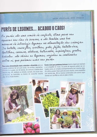 PUR*$ BE [.EüIIME$."" AT&B[!II [! TA[!$[
5a fuzü oão ut*a cotaì/a )e .on/oah, 6fìtua Pa4a h,'a
6+u.ece4 t10.a /iao )e,nt e4n0/ n )ã' fanóán utqo' óoo
I)""*a )n ìnfzo/na,tt (eguneo na a/ìtoenfaçã'0. /ao cz'ançao '
) e tafafa, .onr,n-ft>n, nu;(/t1,, Vzãt: /n;ìão' -óafafa-/ote''
A"f,ft o,a, cê.t'to nnlo oó õó ono, ó nfLnú', L'2;""4;T;Ííri(oo'
ça6ca/oo. oã'o tã"aìoo u.a hVuneo, ooâìl/too o4 ê
ulne oì, 7ue |o/etnua
azâ'A t't't'a
f44e2 '
Cores com que podemos brincar dando orrgem por exemplo
u ,* ttpuUáo ài riscas' 0s purés de legumes podem ser utl-
tiráOor c0m0 um sìmples acompanhamento (ver receitas págs'
+í e +qou podem fazer parte de outra receita' como empadões
(ver receita pág 46) 0u mesmo combinados com outros tngre-
dientes em soifftésou até em pães e bolos'
-*
 