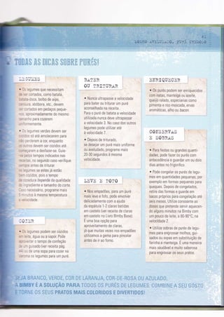 tt
s
s
*
*{Ì
i$
lr
I
ü
h
$
-: a'T-,1r.q
--
i v !1!v
.gumes que necessitam
:' :ortados, como batata,
.a-coce, bolbo de aipo,
-'a, abóbora, etc., devem
-:ados em pedaços peque-
: -lroximadamente do mesmo
:-r0 para COZêrem
-^1emente.
-, :gumes verdes devem Ser
-: : so até amolecerem para
-:'aerem a cor, enquanto
- -:'ls devem ser cozidos até
-'::arem a desfazer-se. Guie-
-: cs tempos ìndicados nas
.as, no segundo caso verifique
::: antes de trrturar
Lmes se estes já estão
:ridos, pois o tempo
--:iura depende da qualidade
:":drente e tamanho do corte.
- 3CeSSail0, prOgrame mats
,.rs à mesma temperatura
-: cade.
BaTER
OU IRITURI.R
. Nunca ultrapasse a velocrdade
para bater ou triturar um puré
aconselhada na receita.
Para o puré de batata a velocidade
utilizada nunca deve ultrapassar
a velocidade 3. No caso dos outros
legumes pode utilizar até
à velocidade 7.
e Depois de triturado,
se desejar um puré mais uniforme
ou aveludado, programe mais
20-30 segundos à mesma
velocidade.
],NVE E I'OTO
o Nos empadões, para um puré
mais leve e fofo, pode envolver
delicadamente com a ajuda
da espátula 1-2 claras batidas
em castelo (ver receita de claras
em castelo no Livro Bìmby Base).
É uma boa opção para
aproveitamento de claras,
já que muitas vezes nos empadões
utilizamos a gema para pincelar
antes de ir ao forno.
I]IIRIQUNCER
o 0s purés podem ser enriquecidos
com natas, manteiga ou azeite,
queij'o ralado, especiarias como
pimenta e noz-moscada, ervas
aromáticas, alho ou bacon.
COIISERV,TS
E SOBRiIS
r Para festas ou grandes quanti-
dades, pode fazer os purés com
antecedência e guardar um ou dois
dias antes no frigorífico.
o Pode congelar os purés de legu-
mes em quantidades pequenas, por
exemplo em formas pequenas para
queques. Depois de congelados,
retire das formas e guarde em
sacos próprios para congelação até
seis meses. Utilize consoante as
doses que pretende servir aquecen-
do alguns minutos na Bimby com
um pouco de leite, a 80-90"C, na
velocidade 2"
o Utilize sobras de purés de legu-
mes para engrossar molhos, gui-
sados ou sopas em substituição de
farinha e manteiga. É uma maneira
mais saudável e muito saborosa
para engrossar os seus pratos.
j ::R
:!umes podem ser cozidos
, .:, água ou a vapor. Pode
: iar o tempo de confeção
-
-. ;uisado (ver receita pá9.
,- re uma sOpa para c0zer na
- -a os legumes para um puré.
I
F
F
b
F
t
r
il* ii" li L -ilÌIi. i;1-l ;,i;u i-À* i;.
:; I;i"i:ï $'*, f $ p-ie*Ë â:*ïf-*ru:í:(-tf: ,, r-' ,."':.i,', , -Ì-, ì',
 