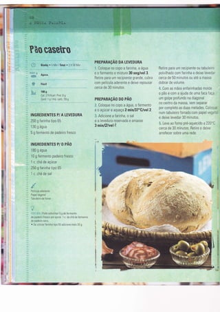 In
I
ii
Ib
Pão
l* Bimby. 5MÌnlTotal.2H30MÌn
âï* r:
:##: AProx'
$p Fácil
!t.* I00 g
Cal: 274 Kcal I Prot: 6 g
Gord. 1 g I Hid. carb.. 59 g
INGREDIENTES P/ A TEVEDURA
250 g farinha tipo 65
1 30 g água
5 g fermento de padeiro fresco
INGREDIENTES P1O PÃO
1 B0 g água
10 g fermento padeiro fresco
I C. Cna 0e aÇucar
250 g farinha tipo 65
1 c. chá de sal
Película aderente
Papel vegetal
Tabuleiro de forno
'i:,:i::Jif
i Pode substituir 5 g de Íermento
de padeiro fresco por aprox. 1 c. de chá de Íermento
de padeiro seco.
. Se utilìzar íarinha tipo 55 adìcione mais 30 g.
PREPARAçAO DA LEVEDURA
- Coloque no copo a farinha, a água
e o fermento e misture 30 seg/vel 3.
Betire para um recipiente grande, cubra
cOm película aderente e deixe rep0usar
cerca de 30 minutos.
PREPARAçAO DO PAO
ã. Coloque no copo a água, o Íermento
e 0 açúcar e aqueça 2minl17"Cluel2.
Adicione a farinha, o sal
e a levedura reservada e amasse
3 minF/vel';Y.
Retire para um reciplente 0u tabuleÌr0
polvilhado com farinha e deixe Ievedar
cerca de 50 minutos ou até a massa
dobrar de volume.
{. Com as mãos enÍarinhadas molde
o pão e com a ajuda de uma faca faça
um golpe profundo na diagonal
no centro da massa, sem separar
por completo as duas metades. Coloq-=
num tabuleiro forrado com papel vegs.:
e deixe levedar 30 minutos.
cerca de 30 minutos. Retire e deixe
arrefecer sobre uma rede.
#
El t,ulx,'
6Ë
,:
t ..'
r
It
I
N
I
r
 