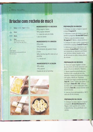 Brioche com recheio de maÇft
Bimby . 40 Mìn ÌTotal . 2 Horas
Doses
Média
0ose
Caì: 501 Kcal Ì Prot: B g
Gord: 15 q I Hid. carb: 82 g
Papel vegeta
Forma de Íundo amovível lE 22 cn)
Rolo da massa
INGREDIENTES P/ O RECHEIO
250 g maçã c/ casca
100 g açúcar amarelo
1 c" sopa de sumo de limão
1 pau de canela
INGREDIENTES P/A MASSA
250 g leite
'120
g manteiga
20 g Íermento de padeiro fresco
2 ovos
500 g farinha tipo 65, mais q.b. P/
polvilhar
1 c. chá de sal
INGREDIENTES P/ A CALDA
400 g água
140 g açúcar
Canela em pó, p/ polvilhar
PREPARAçAO DA MASSA
I Coloque no copo a maçã e o açúcar
e pìque 4 seg/vel 5.
l:: Adicrone o sumo de limão e o pau .:
canela e programe 15 min/100"C/vel 1
Retire o pau de canela e pique
10 seg/vel 7. Retire e deixe arrefecer
Coloque no copo o leite, a mantelc' -
o fermento e aqueça 2 min/37"C/vel 'l
,:i. Adicione 0s 0v0s, a farinha e o sa,
e amasse 3 minF/vel .,ü. Retire para
um recipiente ou tabuleiro polvilhaCc
com farinha e deixe levedar cerca
de 40 minutos ou até a massa dobra:
de volume.
PREPARACÃO DO RECHEIO
ti. Forre com papel vegetal o Íundo
de uma forma de fundo amovível cor-
aprox.22 cm de diâmetro. Beserve.
L Numa superfície polvilhada com
farinha e com a ajuda de um rolo,
estenda a massa em forma de retâng- -
com aprox. 40x30 cm. Distribua
o recheio de maçã e enrole tìpo torta
(Íoto 01). Corte 7 fatias com aprox : . -
de largura (Íotos 02 e 03). Coloque
os rolos c0m 0 c0rte virado para cirni
na forma (foto 04) e deixe levedar ce ',
'
de 20 minutos.
il Leve ao forno pré-aquecido a 1 B0' ,
cerca de 35-40 minutos.
PREPARAçÃO DA CALDA
?. Coloque no copo a água e o açúca'
e programe 20 minÂíaroma/vel 1
Regue o bolo quente com a calda
e desenforme. Sirva polvilhado coir
canela.
: ' "':t:::-:t':#
:i.',.'..,. : ::,.,:,.:,,,':."'':''4
+8.:..;;,,;i,;1$$$
-
il
 