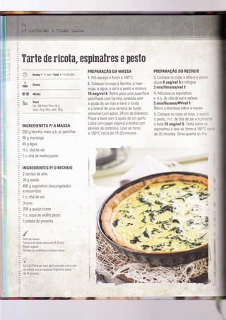 W& Média
h " Dose
Cal: 392 Kcal I Prot: 1 4 g
Gord. 28 g I Hid. carb.: 20 g
INGREDIENTES P/A MASSA
200 g farinha, mais q.b. p/ polvilhar
90 g manteìga
45 g água
% c. chá de sal
1 c. chá de molho pesto
INGREDIENTES P/ O RECHEIO
2 dentes de alho
30 g azeite
400 g espinafres descongelados
e escorridos
1 c. chá de sal
3 ovos
200 g queijo ricota
1 c. sopa de molho pesto
1 pitada de pimenta
Rolo da massa
TaÍteira de Íundo amovível lA 24 cm)
Papel vegetaÌ
Pérolas de cerâmica ou Íeijões secos
It
?
r:e xl Para ser mais Íácìl estender com o rolo
da màssa leve a massa ao ÍrigorlÍico cerca
de 15 minútos.
ptna[res e SestÍ]
PREPARAçÃO DA MASSA
"i. Pré-aqueça o forno a 180"C.
ã. Coloque no copo a farìnha, a man-
teiga, a água, o sal e o pesto e misture
15 seg/vel 6. Retire para uma superfícÌe
polvilhada com fartnha, estenda com
a ajuda de um rolo e forre o fundo
e a lateral de uma tarteira de fundo
amovível com aprox. 24 cn de diâmetro.
Pique a base com a ajuda de um garÍ0,
cubra com papel vegetal e encha com
pérolas de cerâmica. Leve ao forno
a 180'C cerca de 15-20 minutos
PREPARAçAo D0 RECHEI0
3. Coloque no copo o alho e o azer::
pique I seg/vel 5 e refogue
3 minÂ/aromaluel l.
4" Adicione os espinafres
e lz c. de chá de sal e salteie
5 minA/aromaldlvell.
Retire e distribua sobre a massa.
5. Coloque no copo os ovos, o que :
0 pesto, Yz c. de chá de sal e a pìrr.--=
e bata 15 seg/vel 5. Deite sobre cs
espinafres e leve ao forno a'lB0'l ::;i
de 30 minutos. Sirva quente ou fr,e
Tarte ile ricota, esptnaÍ
e*6 r* '*4*- ;.íËrtr
-= a":-a
*.I
.a :
:'&*.
*@
_.4wu*
&
'?
;#
*'o,à3'-Ts,É
,-- s.*"--*E-E-r --
- '4... 'è.:,..'-l
. *È<t:
 